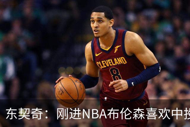 东契奇：刚进NBA布伦森喜欢中投 我们都还在了解自己是怎样的球员