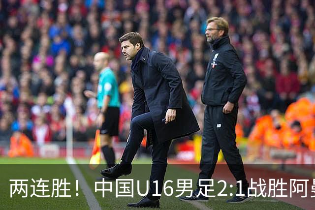 两连胜！中国U16男足2:1战胜阿曼队
