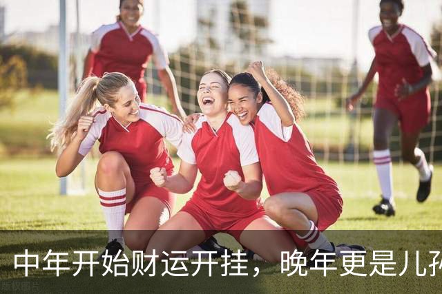 中年开始财运开挂，晚年更是儿孙绕膝，一辈子都被福气包裹的生肖