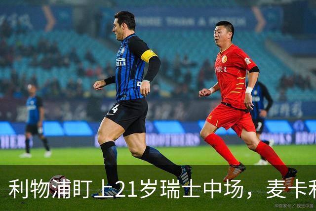 利物浦盯上21岁瑞士中场，麦卡利斯特或冬窗走人