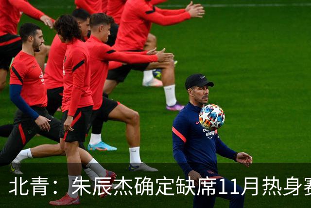 北青：朱辰杰确定缺席11月热身赛，国足需磨合全新防线阵容