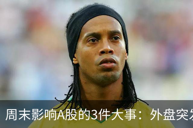周末影响A股的3件大事：外盘突发利空！反弹行情不会一帆风顺！