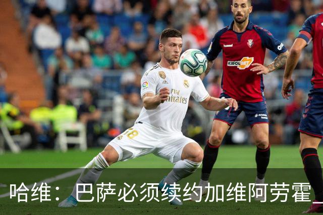 哈维：巴萨必须续约加维阿劳霍 登贝莱也可能留下