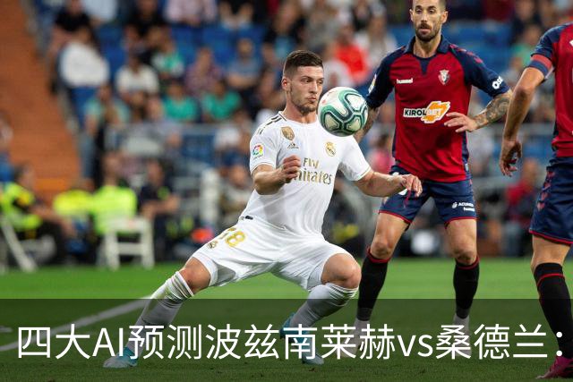 四大AI预测波兹南莱赫vs桑德兰：三家看好客胜，豆包建议平局