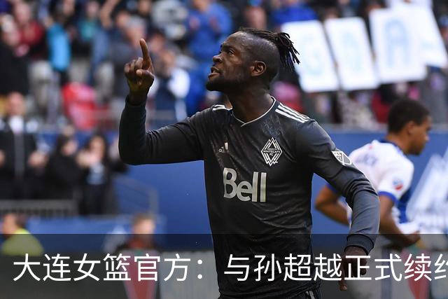 大连女篮官方：与孙超越正式续约 本赛季她将租借至其他球队