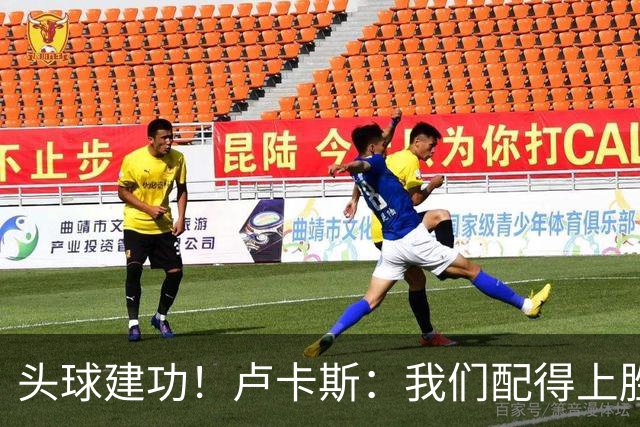 头球建功！卢卡斯：我们配得上胜利，我的付出得到了回报