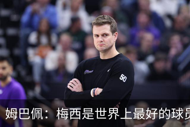 姆巴佩：梅西是世界上最好的球员 和他踢球很容易
