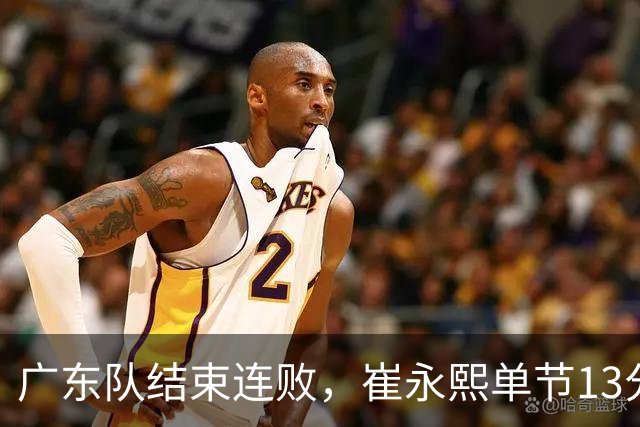 广东队结束连败，崔永熙单节13分；辽宁队被罚6万