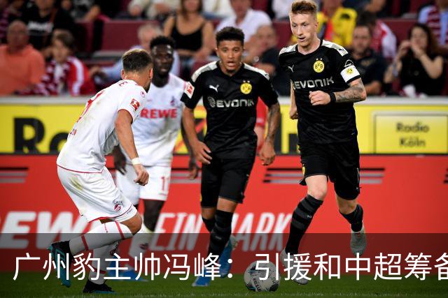 广州豹主帅冯峰：引援和中超筹备工作将在赛季结束后正式启动
