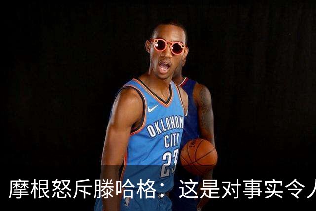 摩根怒斥滕哈格：这是对事实令人作呕的歪曲