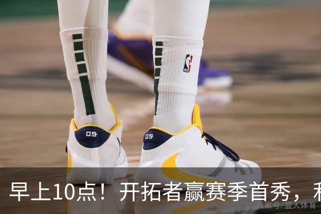 早上10点！开拓者赢赛季首秀，利拉德大战布克，杨瀚森登场概率或超过50%