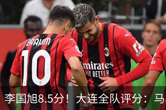李国旭8.5分！大连全队评分：马马杜+刘伟国前二，两将刚及格，0人不及格