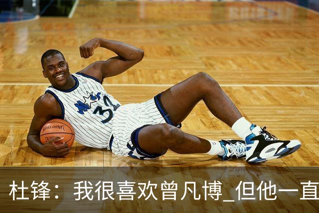 杜锋：我很喜欢曾凡博 但他一直受伤 表现好的几场比赛都是打广东
