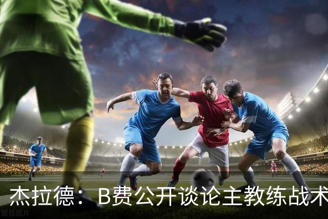 杰拉德：B费公开谈论主教练战术，这在曼联是绝对不该发生的