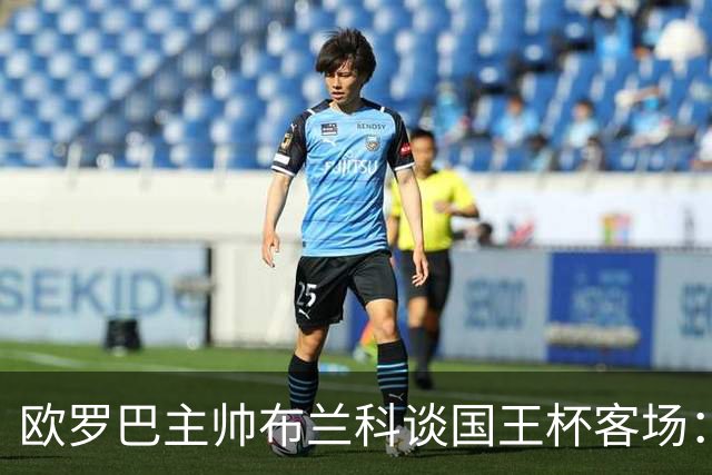 欧罗巴主帅布兰科谈国王杯客场：行程奔波备战仓促，进攻两将缺阵