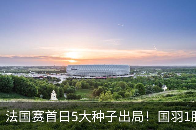 法国赛首日5大种子出局！国羽1胜3负，昆拉武特乔纳坦一轮游