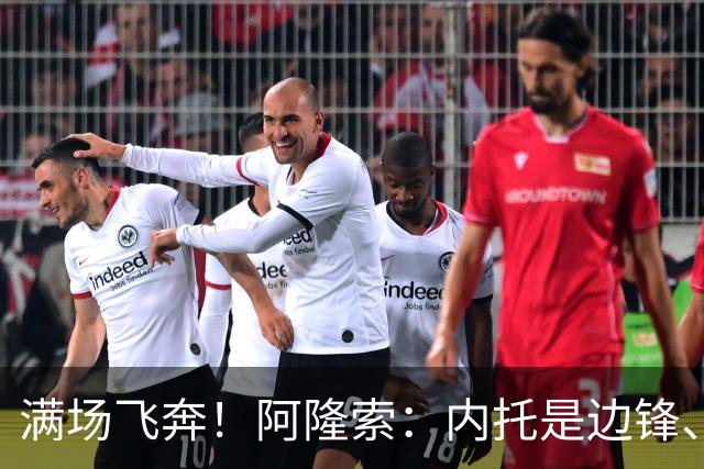 满场飞奔！阿隆索：内托是边锋、翼卫、后卫…极具威胁，攻防全能