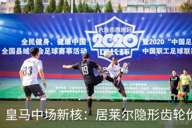 皇马中场新核：居莱尔隐形齿轮价值解析