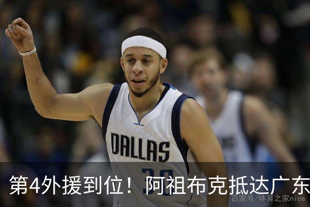 第4外援到位！阿祖布克抵达广东，联手徐杰弗格，客战同曦或迎首秀