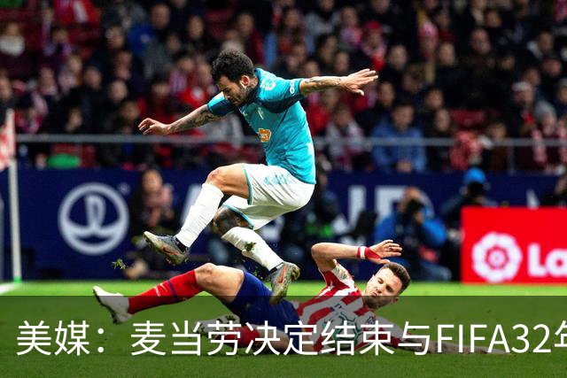 美媒：麦当劳决定结束与FIFA32年合作，世界杯营销效果不及预期