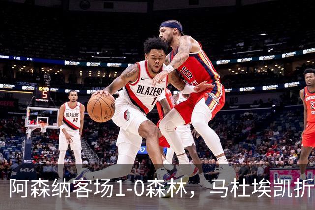 阿森纳客场1-0森林，马杜埃凯折射制胜