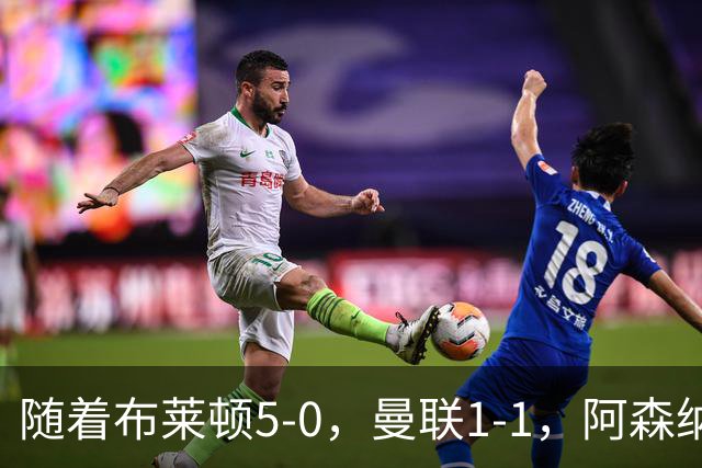 随着布莱顿5-0，曼联1-1，阿森纳1-0诺丁汉森林，英超积分榜出炉