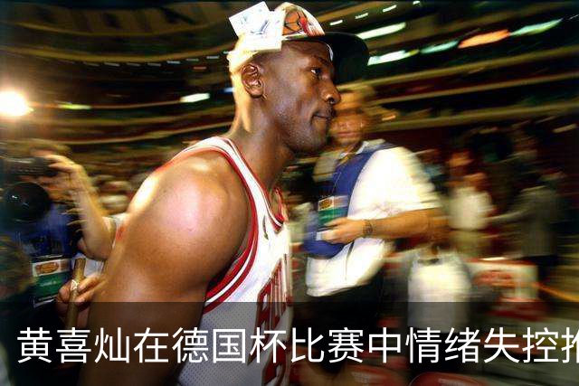 黄喜灿在德国杯比赛中情绪失控推搡第四官员，可能面临处罚
