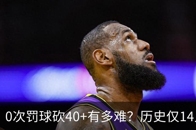 0次罚球砍40+有多难？历史仅14人，汤普森一人做到3次